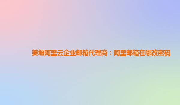 姜堰阿里云企業(yè)郵箱代理商：阿里郵箱在哪改密碼