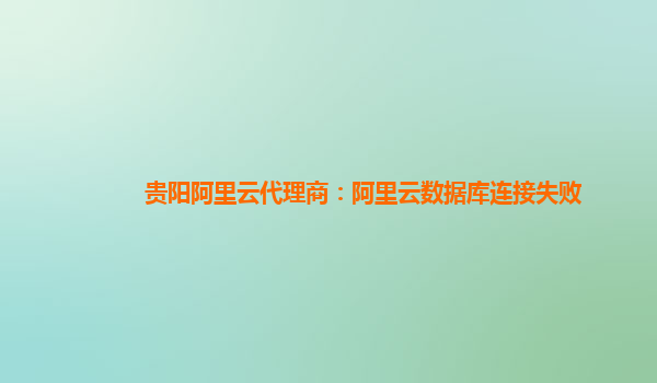 貴陽阿里云代理商:阿里云數(shù)據(jù)庫連接失敗