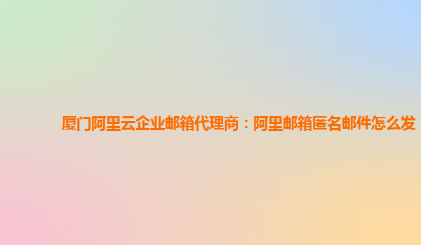 廈門阿里云企業(yè)郵箱代理商：阿里郵箱匿名郵件怎么發(fā)