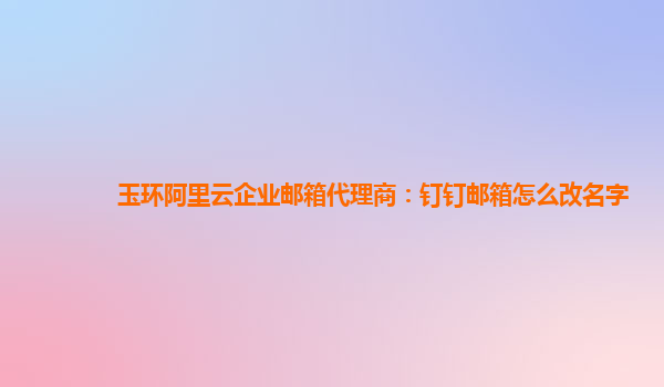 玉環(huán)阿里云企業(yè)郵箱代理商:釘釘郵箱怎么改名字