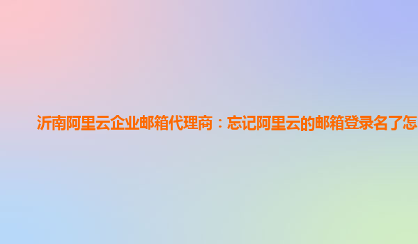 沂南阿里云企業郵箱代理商：忘記阿里云的郵箱登錄名了怎么辦