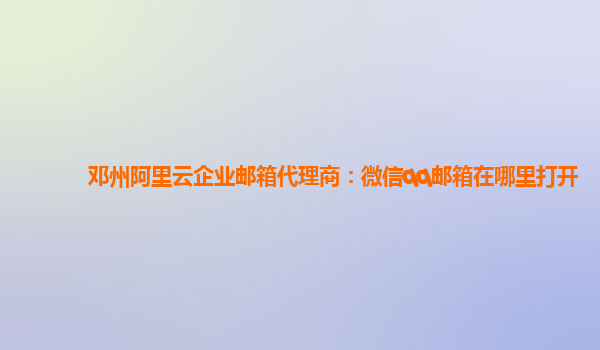 鄧州阿里云企業(yè)郵箱代理商：微信qq郵箱在哪里打開(kāi)