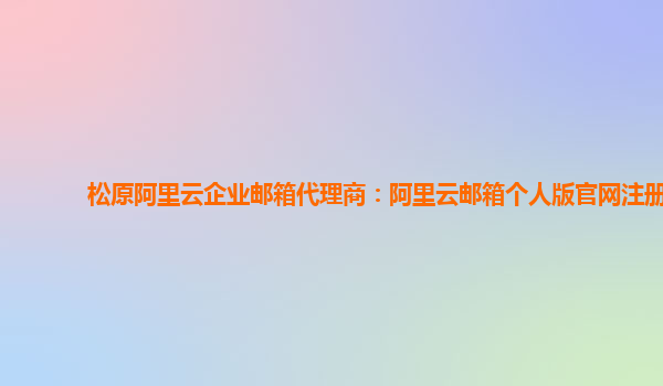 松原阿里云企業郵箱代理商：阿里云郵箱個人版官網注冊