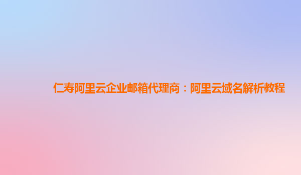 仁壽阿里云企業(yè)郵箱代理商：阿里云域名解析教程