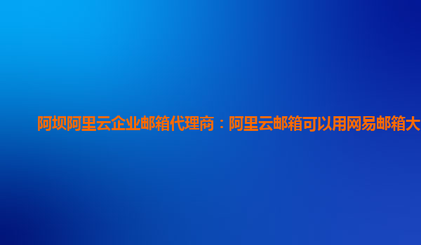 阿壩阿里云企業郵箱代理商：阿里云郵箱可以用網易郵箱大師嗎