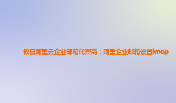 攸縣阿里云企業郵箱代理商：阿里企業郵箱設置imap