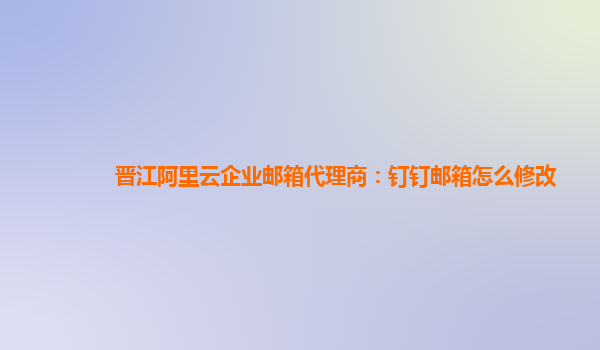 晉江阿里云企業郵箱代理商：釘釘郵箱怎么修改