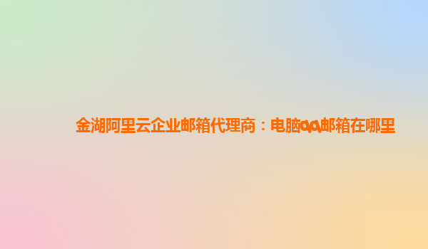 金湖阿里云企業郵箱代理商：電腦qq郵箱在哪里