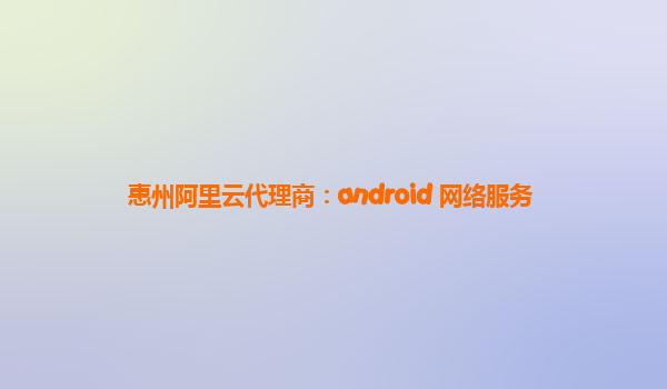 惠州阿里云代理商：android 網(wǎng)絡(luò)服務(wù)