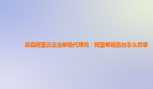 溫縣阿里云企業郵箱代理商：阿里郵箱后臺怎么登錄
