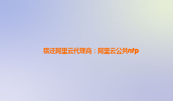 宿遷阿里云代理商：阿里云公共ntp