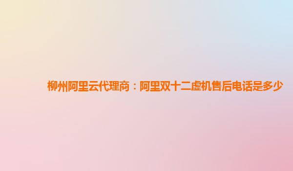 柳州阿里云代理商:阿里雙十二虛機售后電話是多少