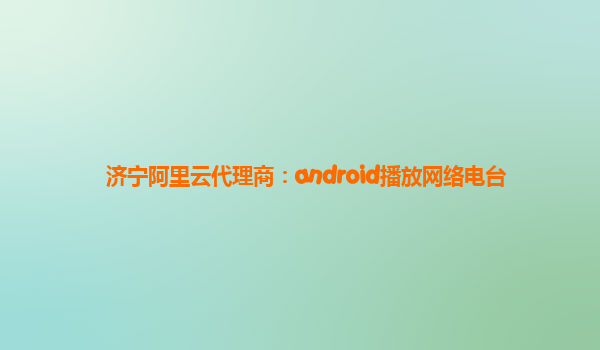 濟寧阿里云代理商：android播放網絡電臺