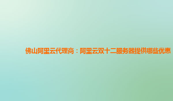 佛山阿里云代理商：阿里云雙十二服務(wù)器提供哪些優(yōu)惠