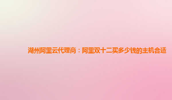 湖州阿里云代理商：阿里雙十二買多少錢的主機合適