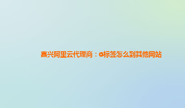 嘉興阿里云代理商：a標簽怎么到其他網站