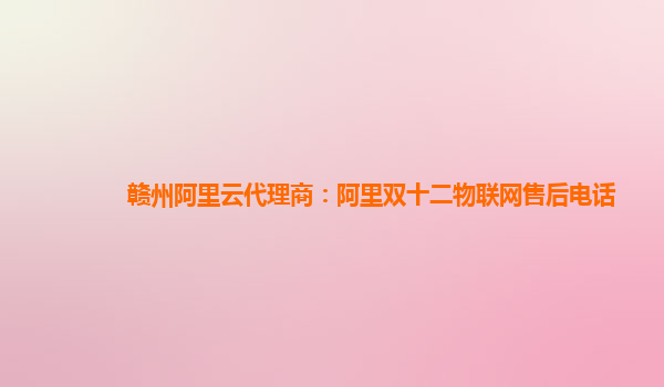 贛州阿里云代理商：阿里雙十二物聯網售后電話