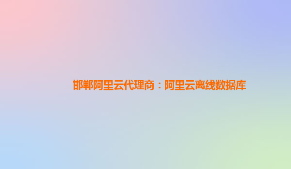 邯鄲阿里云代理商：阿里云離線數據庫