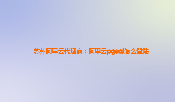 蘇州阿里云代理商：阿里云pgsql怎么登陸