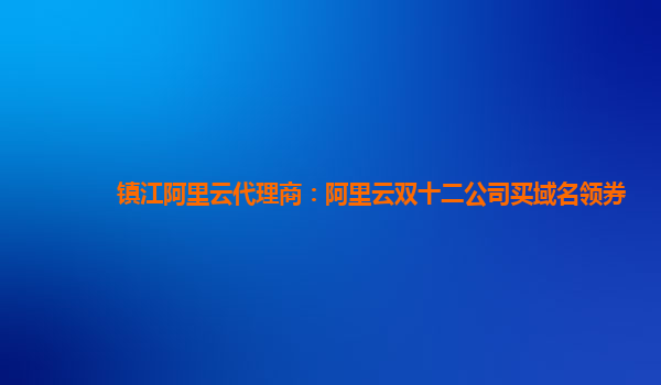 鎮江阿里云代理商：阿里云雙十二公司買域名領券