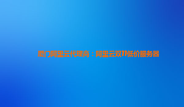 廈門阿里云代理商：阿里云雙11低價服務器