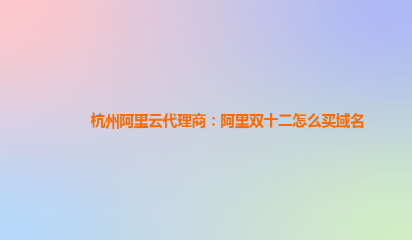杭州阿里云代理商：阿里雙十二怎么買域名