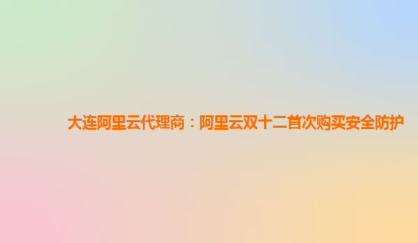 大連阿里云代理商：阿里云雙十二首次購買安全防護