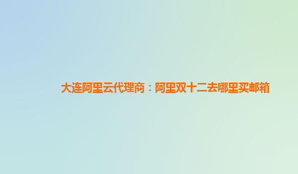 大連阿里云代理商：阿里雙十二去哪里買郵箱