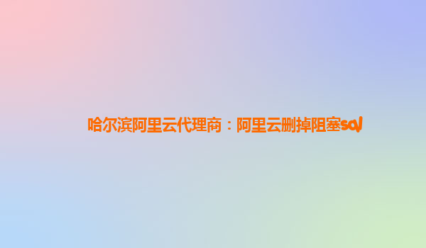 哈爾濱阿里云代理商:阿里云刪掉阻塞sql