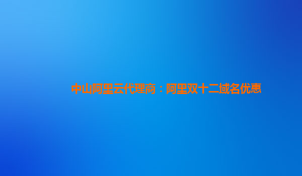 中山阿里云代理商：阿里雙十二域名優惠