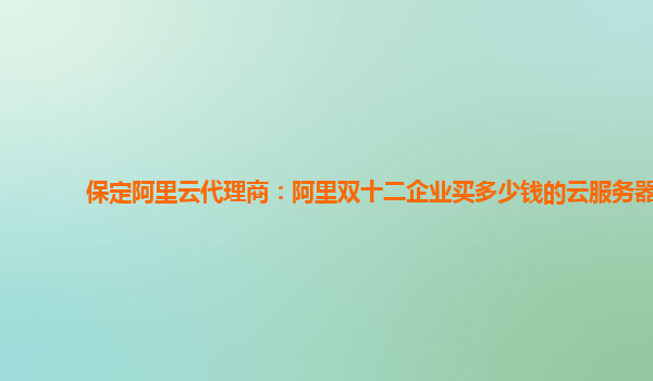 保定阿里云代理商：阿里雙十二企業(yè)買多少錢的云服務器
