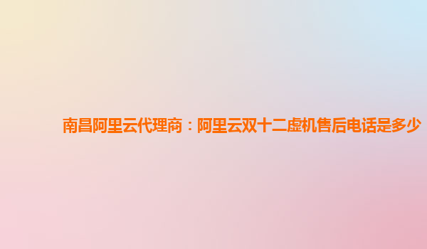 南昌阿里云代理商:阿里云雙十二虛機售后電話是多少