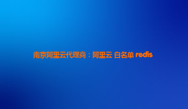 南京阿里云代理商：阿里云 白名單 redis