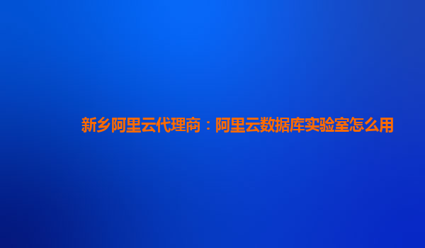 新鄉(xiāng)阿里云代理商：阿里云數(shù)據(jù)庫實驗室怎么用