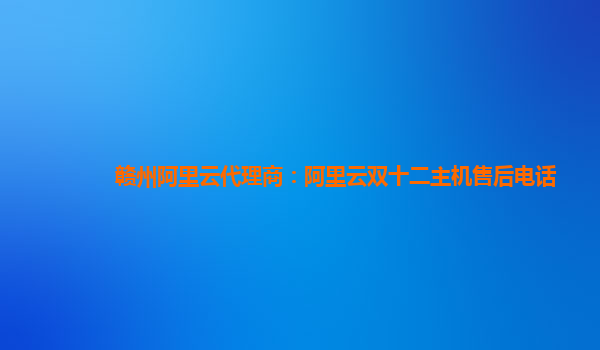 贛州阿里云代理商：阿里云雙十二主機售后電話