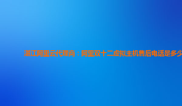 湛江阿里云代理商：阿里雙十二虛擬主機售后電話是多少