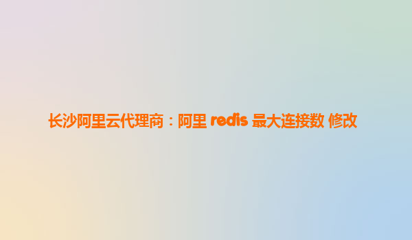 長沙阿里云代理商：阿里 redis 最大連接數(shù) 修改
