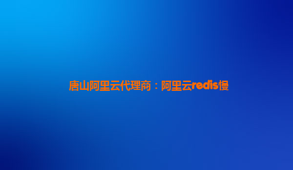 唐山阿里云代理商：阿里云redis慢