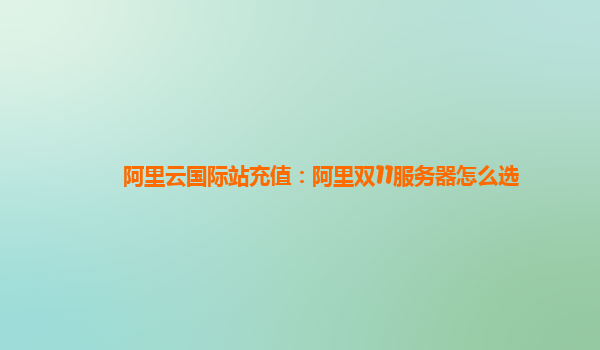 阿里云國際站充值：阿里雙11服務器怎么選