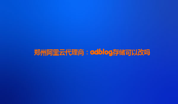 鄭州阿里云代理商：adblog存儲可以改嗎