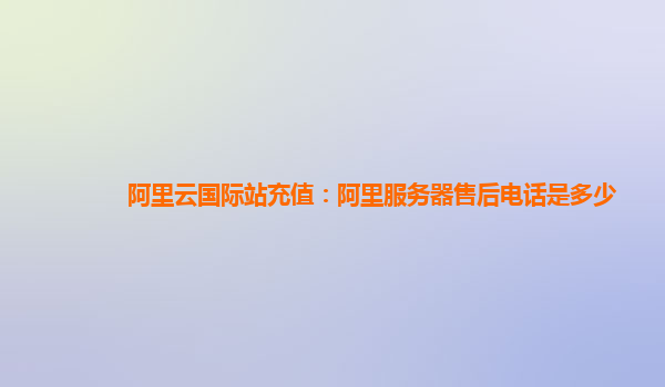阿里云國際站充值：阿里服務器售后電話是多少