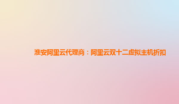 淮安阿里云代理商：阿里云雙十二虛擬主機折扣