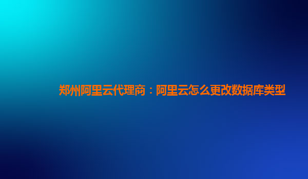 鄭州阿里云代理商：阿里云怎么更改數據庫類型