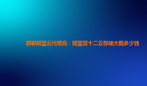 邯鄲阿里云代理商：阿里雙十二云存儲(chǔ)大概多少錢