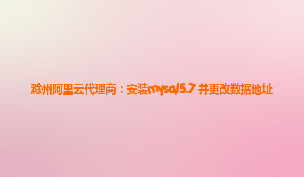 滁州阿里云代理商：安裝mysql5.7 并更改數據地址