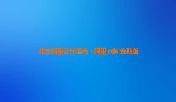 北京阿里云代理商：阿里 rds 金融版