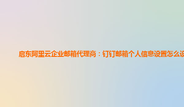 啟東阿里云企業(yè)郵箱代理商：釘釘郵箱個(gè)人信息設(shè)置怎么設(shè)置