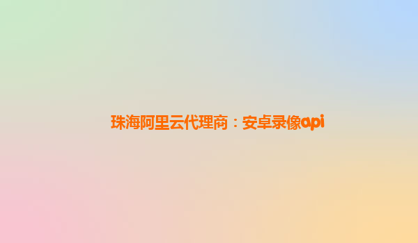 珠海阿里云代理商：安卓錄像api