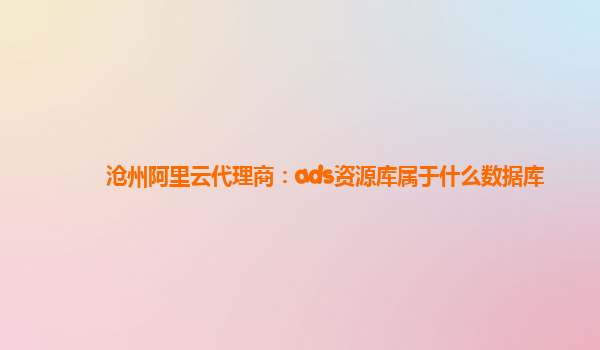 滄州阿里云代理商：ads資源庫屬于什么數(shù)據(jù)庫