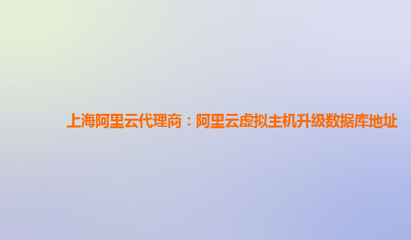 上海阿里云代理商：阿里云虛擬主機升級數據庫地址